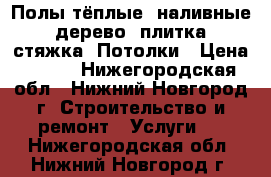 Полы тёплые, наливные, дерево, плитка, стяжка. Потолки › Цена ­ 300 - Нижегородская обл., Нижний Новгород г. Строительство и ремонт » Услуги   . Нижегородская обл.,Нижний Новгород г.